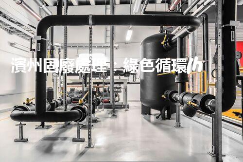 濱州固廢處理：綠色循環(huán)，筑夢生態(tài)濱州